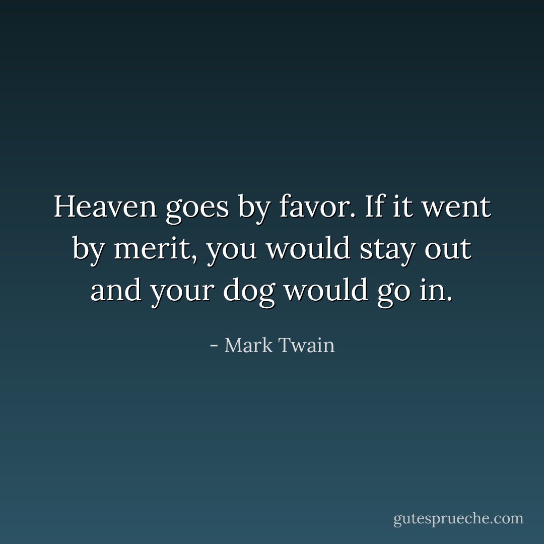 Heaven goes by favor. If it went by merit, you would stay out and your dog would go in. - Mark Twain