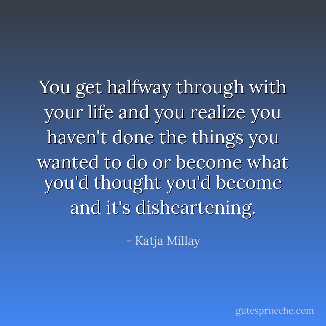 You get halfway through with your life and you realize you haven't done the things you wanted to do or become what you'd thought you'd become and it's disheartening. - Katja Millay