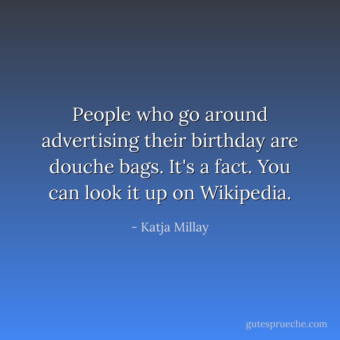 People who go around advertising their birthday are douche bags. It's a fact. You can look it up on Wikipedia. - Katja Millay