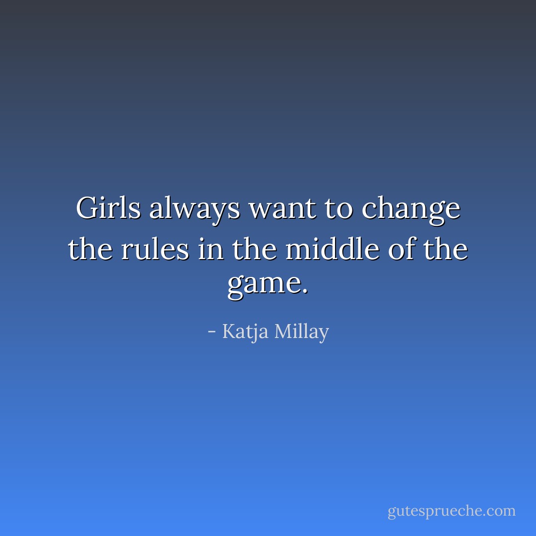 Girls always want to change the rules in the middle of the game. - Katja Millay