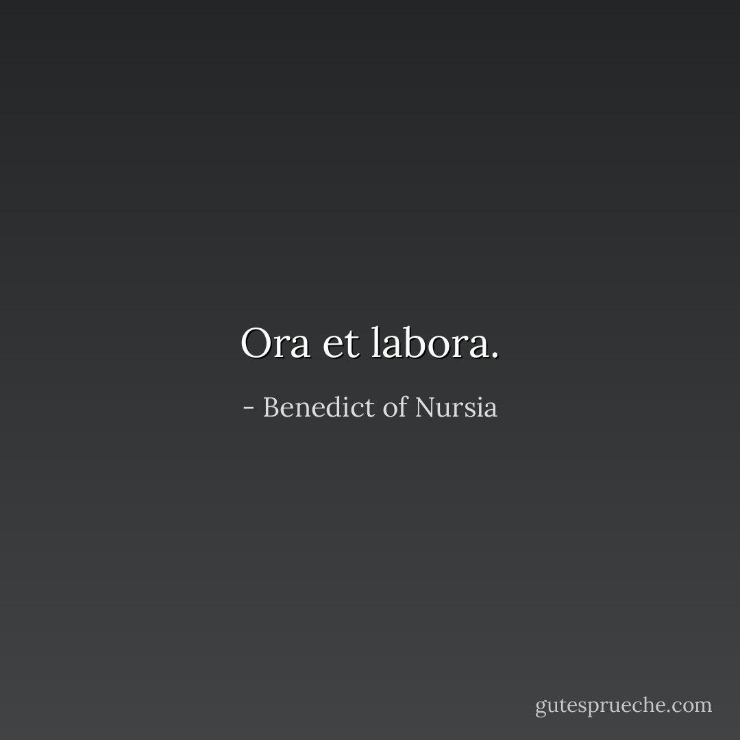 Ora et labora. - Benedict of Nursia