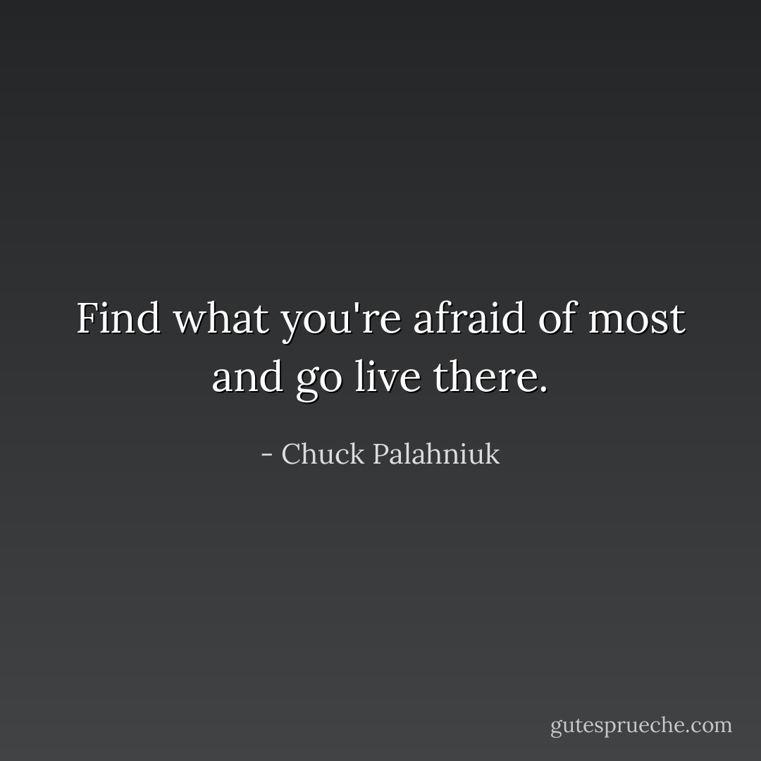 Find what you're afraid of most and go live there. - Chuck Palahniuk
