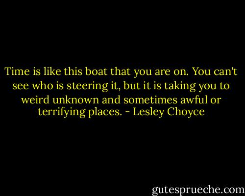 Time is like this boat that you are on. You can't see who is steering it, but it is taking you to weird unknown and sometimes awful or terrifying places. - Lesley Choyce