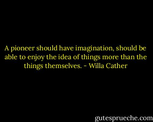 A pioneer should have imagination, should be able to enjoy the idea of things more than the things themselves. - Willa Cather