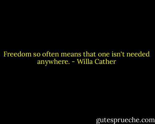 Freedom so often means that one isn't needed anywhere. - Willa Cather
