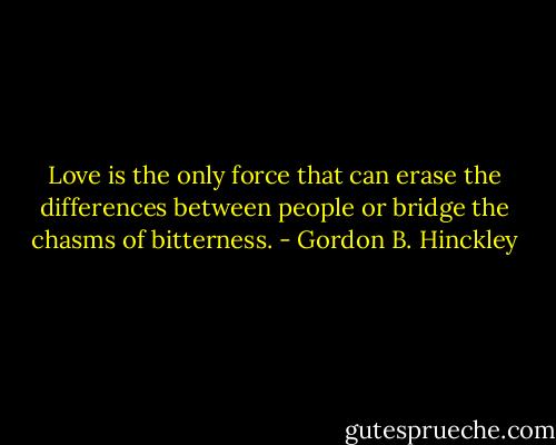 Love is the only force that can erase the differences between people or bridge the chasms of bitterness. - Gordon B. Hinckley