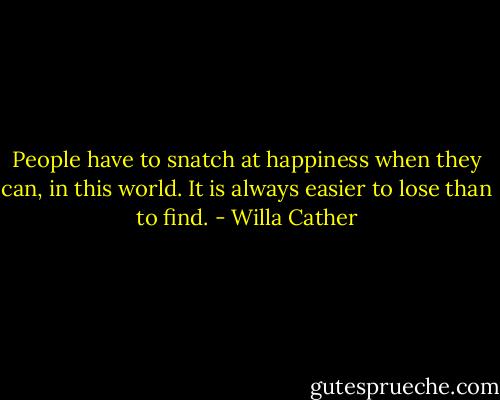 People have to snatch at happiness when they can, in this world. It is always easier to lose than to find. - Willa Cather