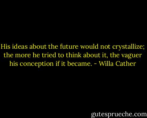His ideas about the future would not crystallize; the more he tried to think about it, the vaguer his conception if it became. - Willa Cather