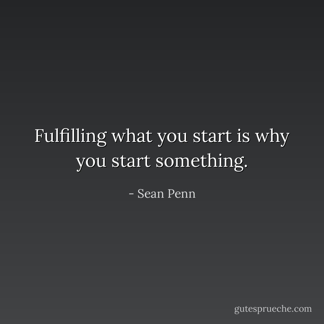 Fulfilling what you start is why you start something. - Sean Penn