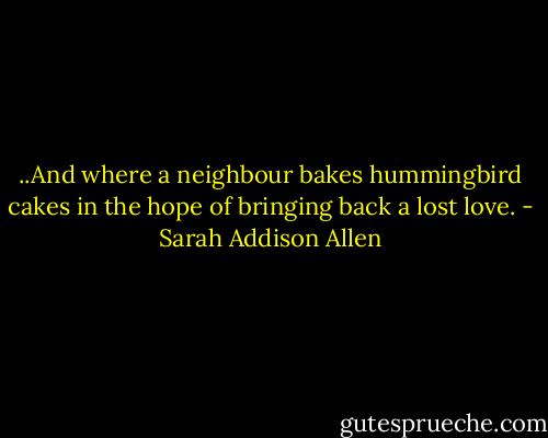 ..And where a neighbour bakes hummingbird cakes in the hope of bringing back a lost love. - Sarah Addison Allen
