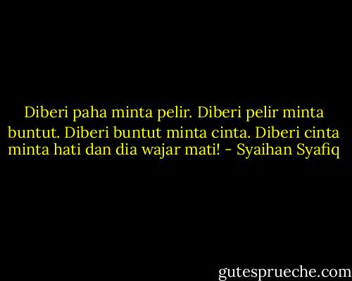 Diberi paha minta pelir. Diberi pelir minta buntut. Diberi buntut minta cinta. Diberi cinta minta hati dan dia wajar mati! - Syaihan Syafiq