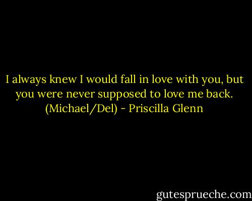 I always knew I would fall in love with you, but you were never supposed to love me back. (Michael/Del) - Priscilla Glenn