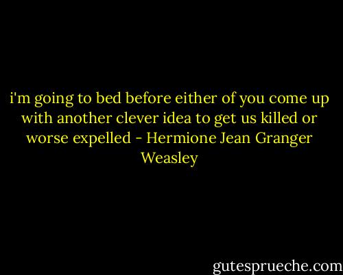 i'm going to bed before either of you come up with another clever idea to get us killed or worse expelled - Hermione Jean Granger Weasley