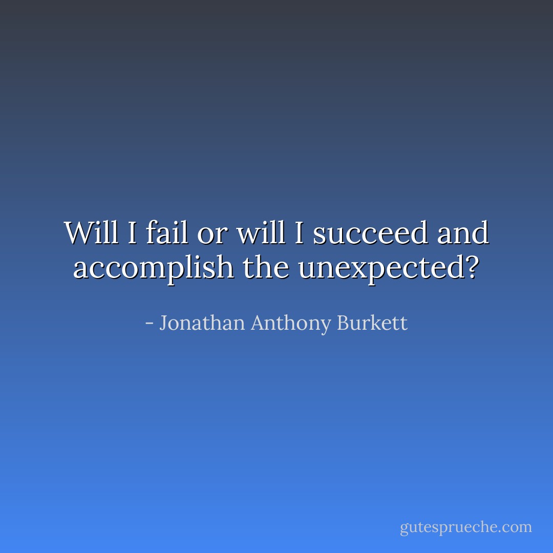 Will I fail or will I succeed and accomplish the unexpected? - Jonathan Anthony Burkett