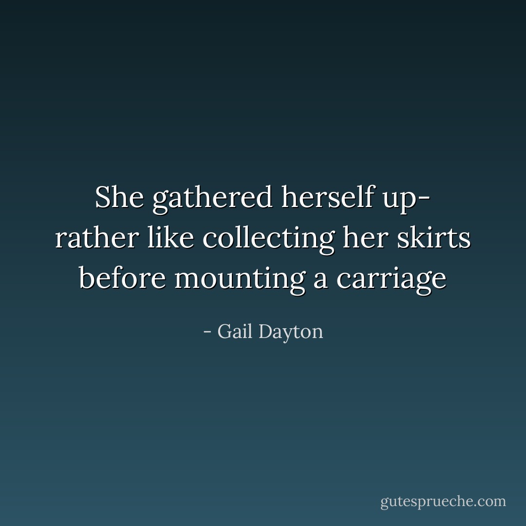 She gathered herself up- rather like collecting her skirts before mounting a carriage - Gail Dayton