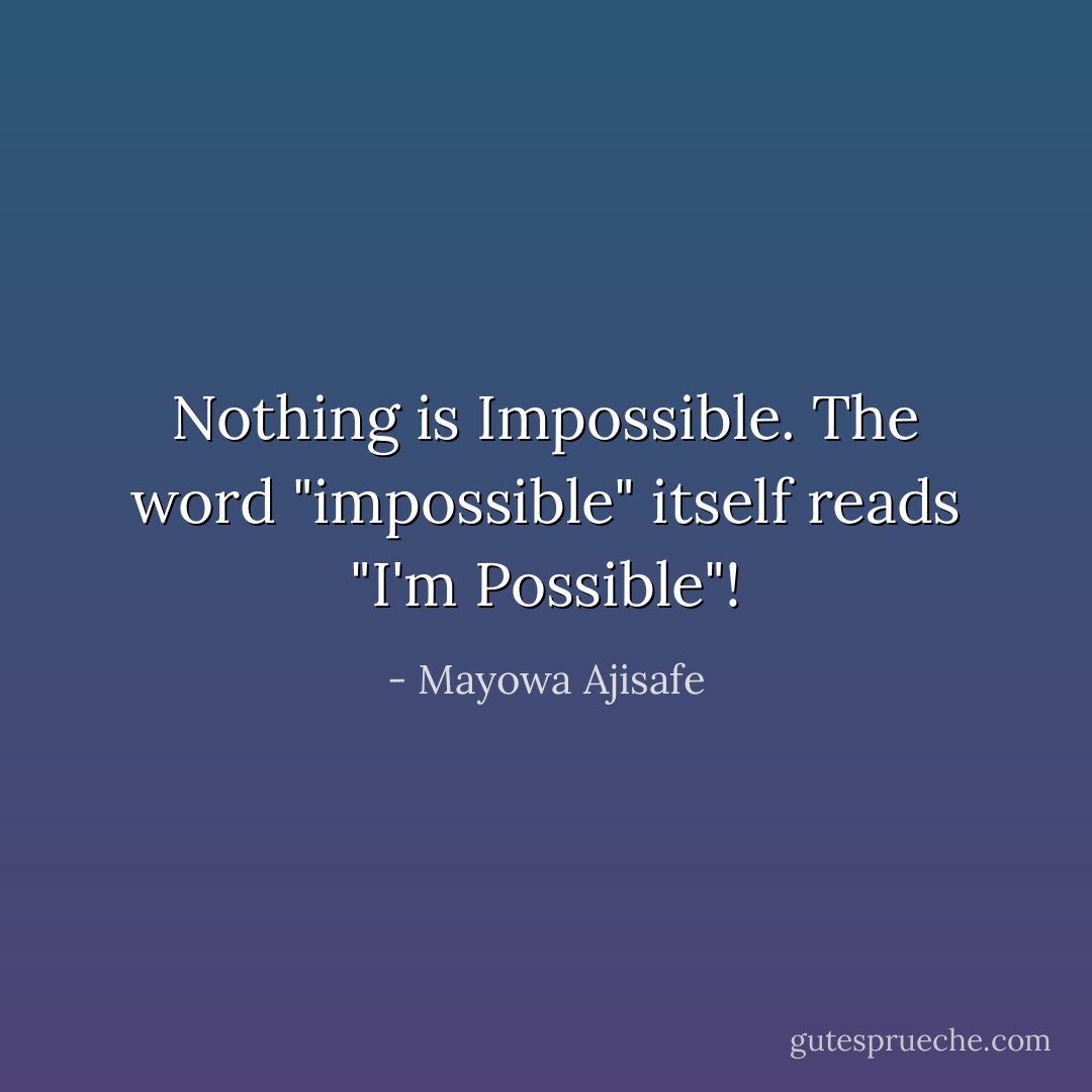 Nothing is Impossible. The word "impossible" itself reads "I'm Possible"! - Mayowa Ajisafe