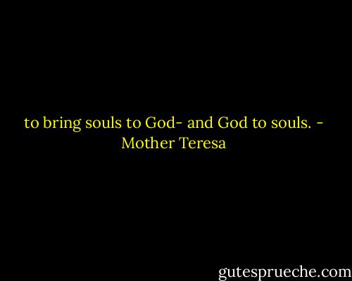 to bring souls to God- and God to souls. - Mother Teresa