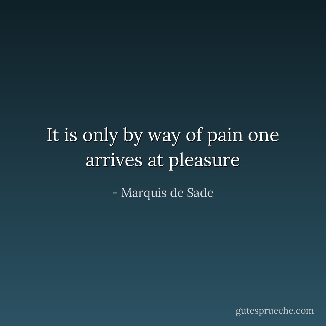 It is only by way of pain one arrives at pleasure - Marquis de Sade