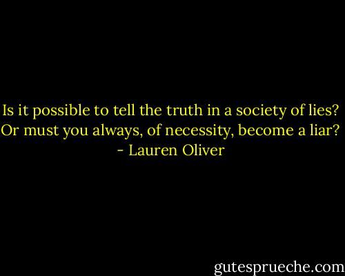 Is it possible to tell the truth in a society of lies? Or must you always, of necessity, become a liar? - Lauren Oliver