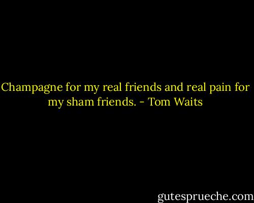 Champagne for my real friends and real pain for my sham friends. - Tom Waits