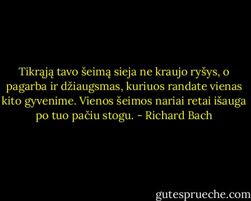 Tikrąją tavo šeimą sieja ne kraujo ryšys, o pagarba ir džiaugsmas, kuriuos randate vienas kito gyvenime. Vienos šeimos nariai retai išauga po tuo pačiu stogu. - Richard Bach
