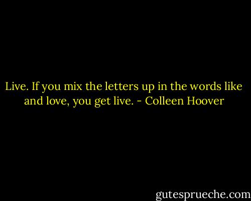 Live. If you mix the letters up in the words like and love, you get live. - Colleen Hoover