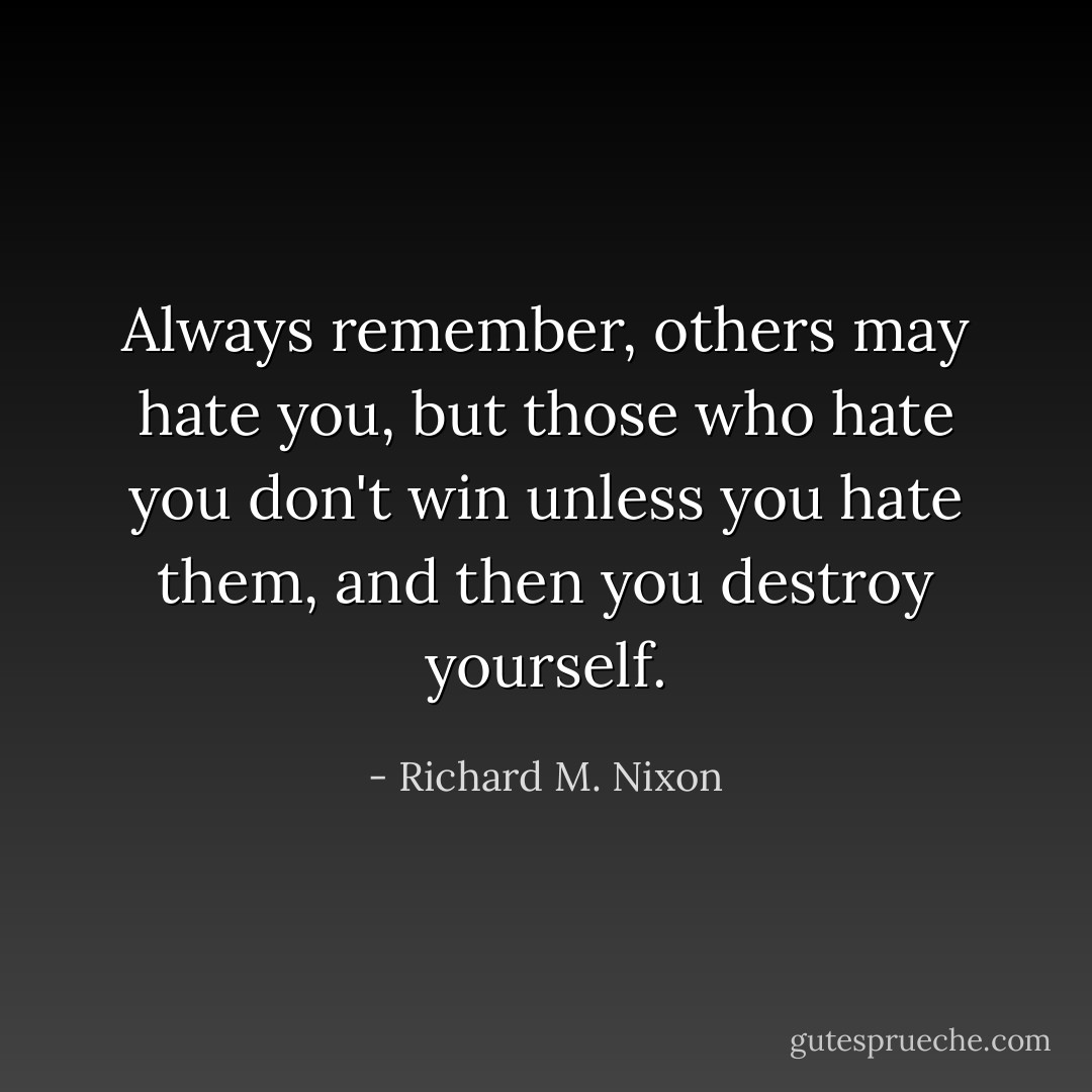 Always remember, others may hate you, but those who hate you don't win unless you hate them, and then you destroy yourself. - Richard M. Nixon