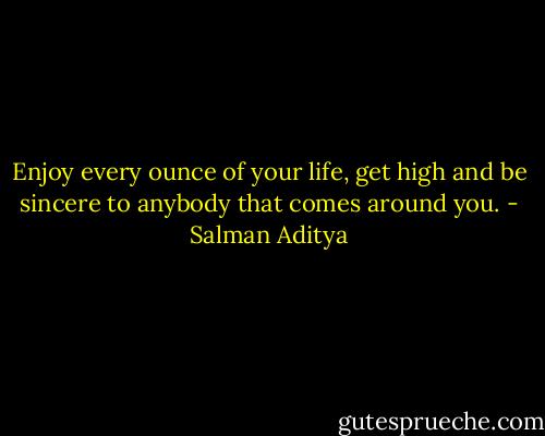 Enjoy every ounce of your life, get high and be sincere to anybody that comes around you. - Salman Aditya
