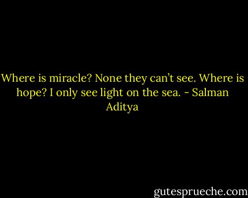 Where is miracle? None they can’t see.<br />Where is hope? I only see light on the sea. - Salman Aditya