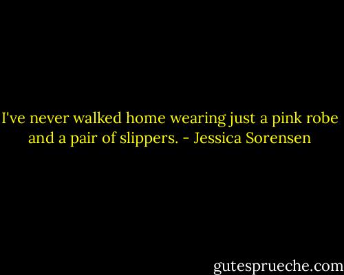 I've never walked home wearing just a pink robe and a pair of slippers. - Jessica Sorensen