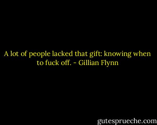 A lot of people lacked that gift: knowing when to fuck off. - Gillian Flynn