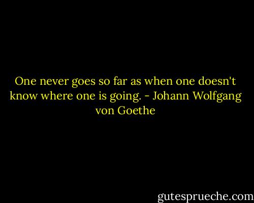 One never goes so far as when one doesn't know where one is going. - Johann Wolfgang von Goethe