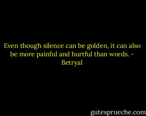 Even though silence can be golden, it can also be more painful and hurtful than words. - Betryal