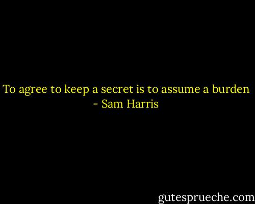 To agree to keep a secret is to assume a burden - Sam Harris