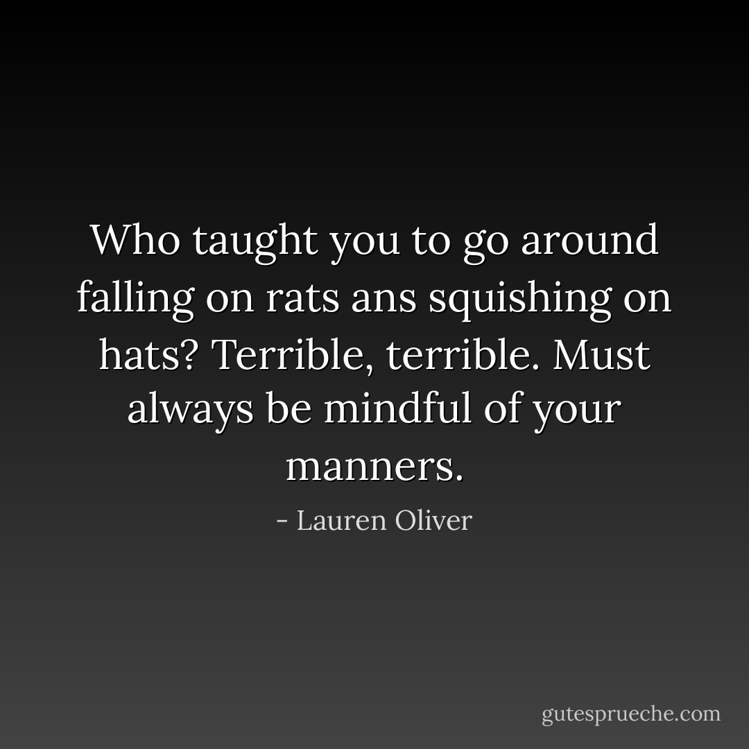 Who taught you to go around falling on rats ans squishing on hats? Terrible, terrible. Must always be mindful of your manners. - Lauren Oliver