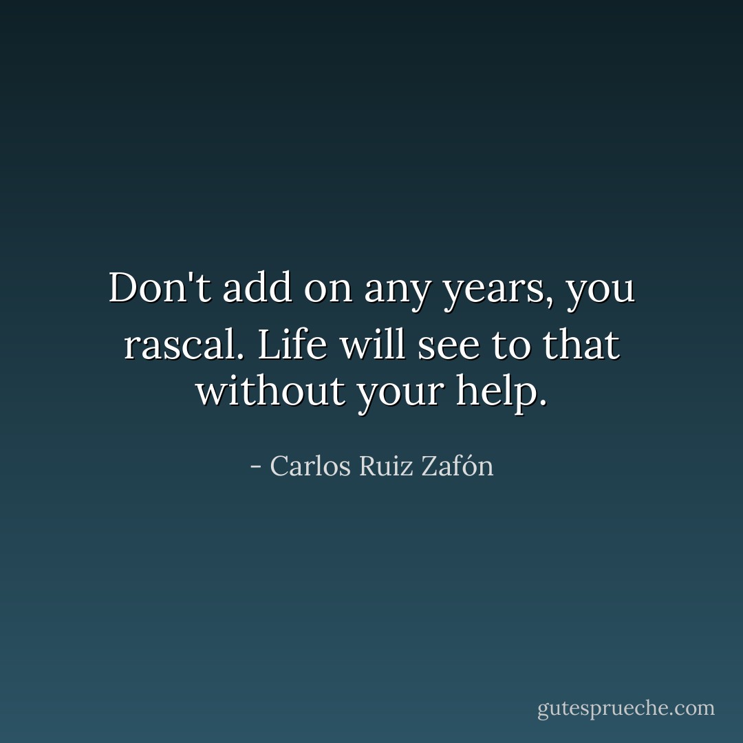 Don't add on any years, you rascal. Life will see to that without your help. - Carlos Ruiz Zafón