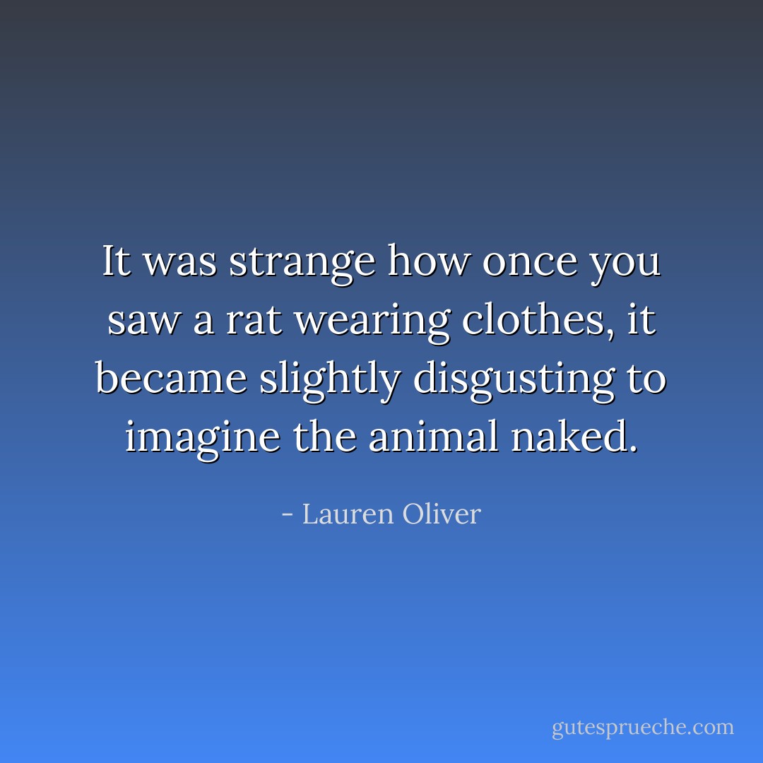 It was strange how once you saw a rat wearing clothes, it became slightly disgusting to imagine the animal naked. - Lauren Oliver