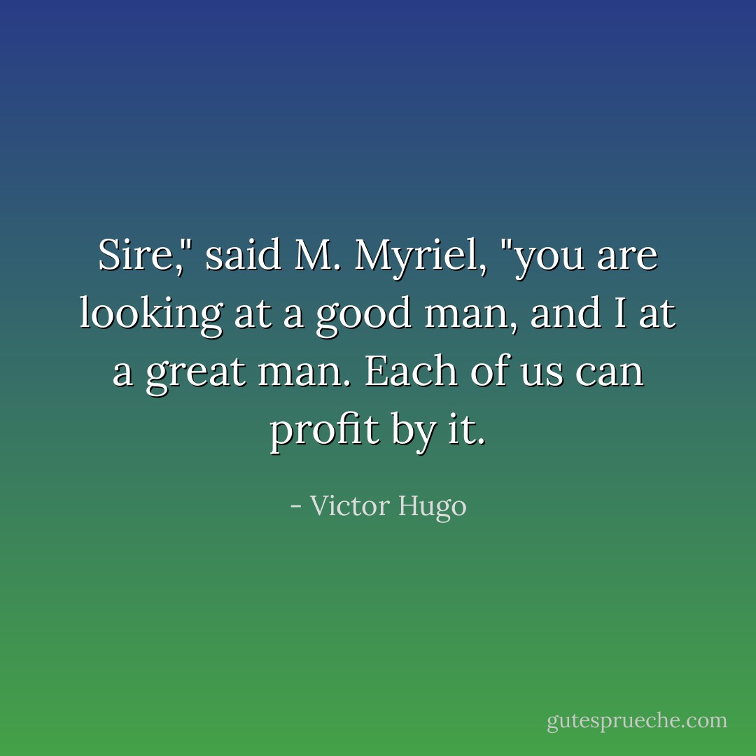 Sire," said M. Myriel, "you are looking at a good man, and I at a great man. Each of us can profit by it. - Victor Hugo