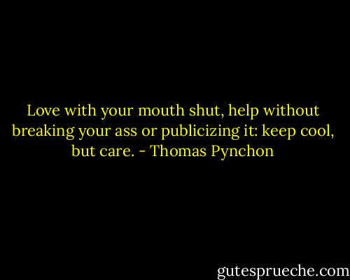 Love with your mouth shut, help without breaking your ass or publicizing it: keep cool, but care. - Thomas Pynchon