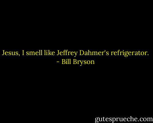 Jesus, I smell like Jeffrey Dahmer's refrigerator. - Bill Bryson