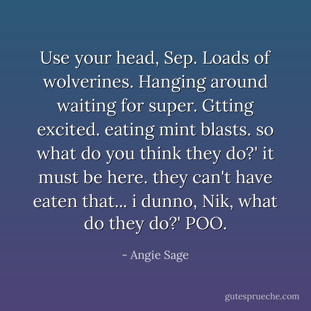 Use your head, Sep. Loads of wolverines. Hanging around waiting for super. Gtting excited. eating mint blasts. so what do you think they do?'<br />it must be here. they can't have eaten that... i dunno, Nik, what do they do?'<br />POO. - Angie Sage