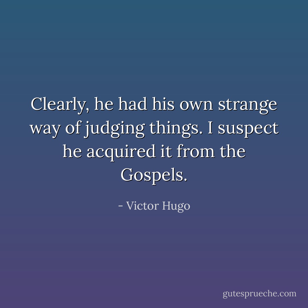 Clearly, he had his own strange way of judging things. I suspect he acquired it from the Gospels. - Victor Hugo
