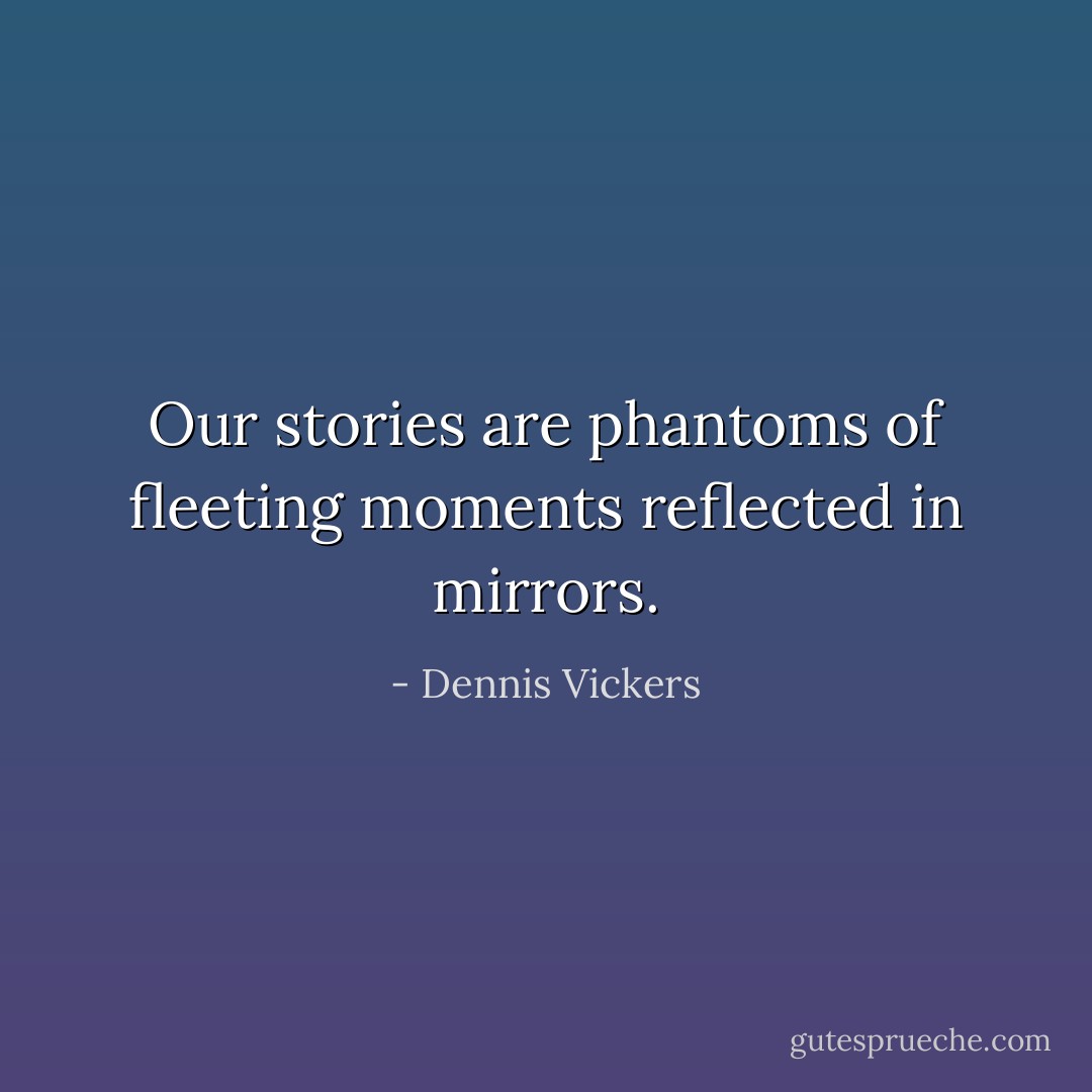 Our stories are phantoms of fleeting moments reflected in mirrors. - Dennis Vickers