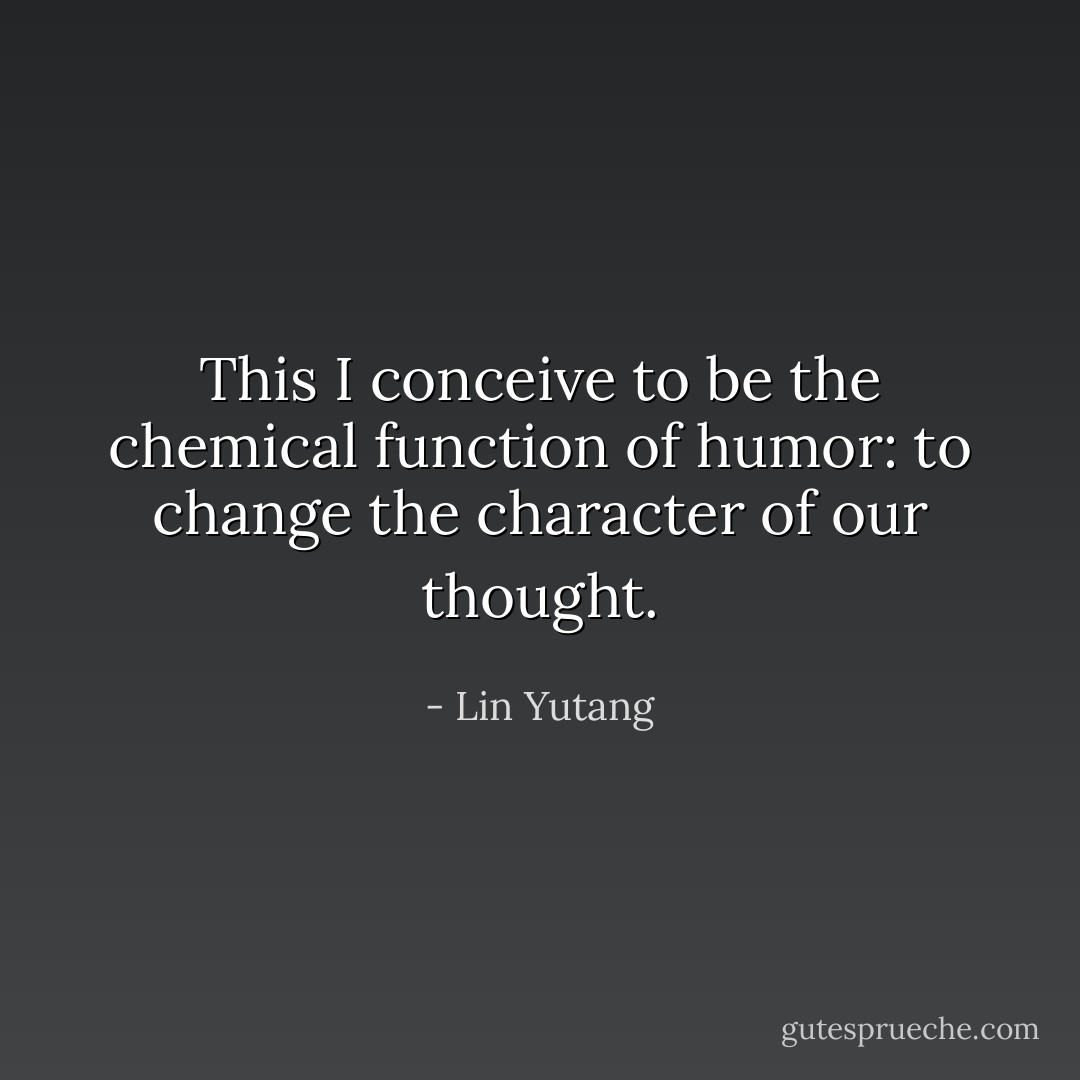 This I conceive to be the chemical function of humor: to change the character of our thought. - Lin Yutang