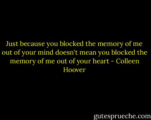 Just because you blocked the memory of me out of your mind doesn't mean you blocked the memory of me out of your heart - Colleen Hoover