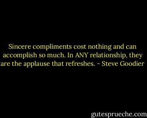 Sincere compliments cost nothing and can accomplish so much. In ANY relationship, they are the applause that refreshes. - Steve Goodier
