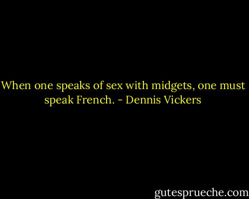 When one speaks of sex with midgets, one must speak French. - Dennis Vickers