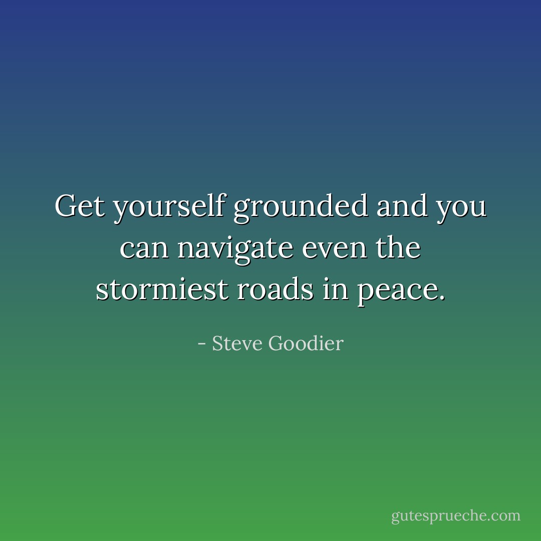 Get yourself grounded and you can navigate even the stormiest roads in peace. - Steve Goodier