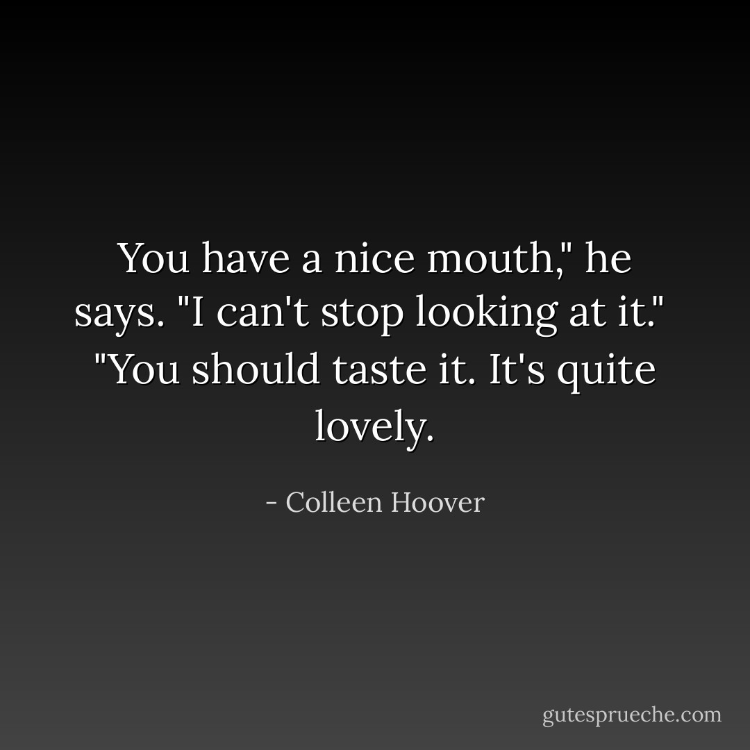 You have a nice mouth," he says. "I can't stop looking at it."<br /><br />"You should taste it. It's quite lovely. - Colleen Hoover