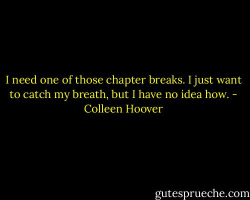 I need one of those chapter breaks. I just want to catch my breath, but I have no idea how. - Colleen Hoover